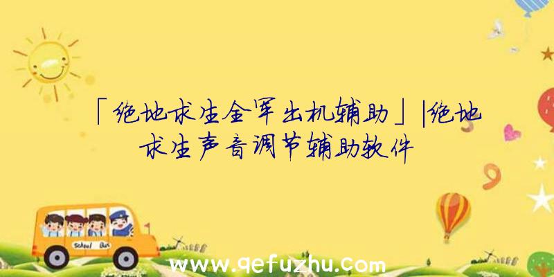 「绝地求生全军出机辅助」|绝地求生声音调节辅助软件